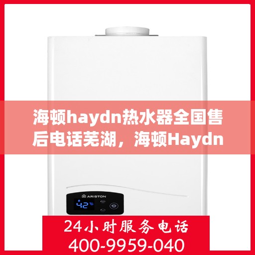海顿haydn热水器全国售后电话芜湖，海顿Haydn热水器全国售后电话芜湖服务热线及售后保障详解