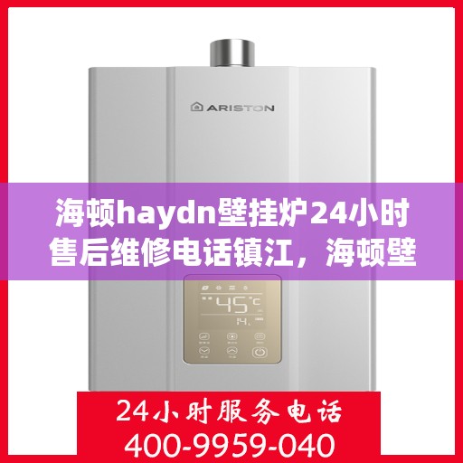 海顿haydn壁挂炉24小时售后维修电话镇江，海顿壁挂炉镇江售后维修热线，全天候服务，专业解决壁挂炉故障问题
