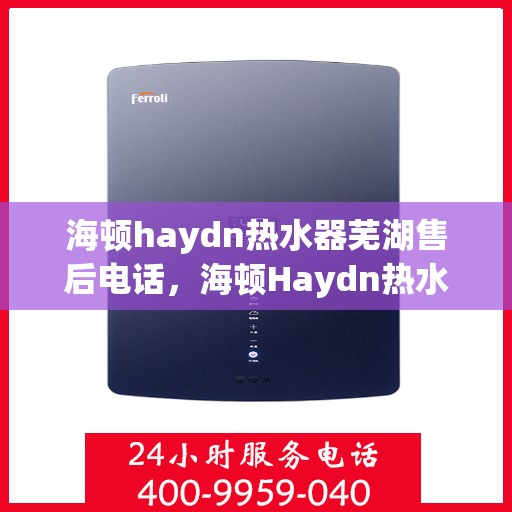 海顿haydn热水器芜湖售后电话，海顿Haydn热水器芜湖售后服务热线及电话查询指南
