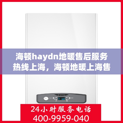 海顿haydn地暖售后服务热线上海，海顿地暖上海售后服务热线详解