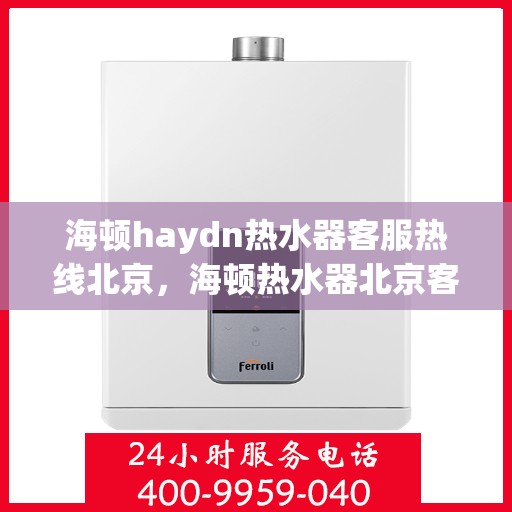 海顿haydn热水器客服热线北京，海顿热水器北京客服热线，专业解答，贴心服务