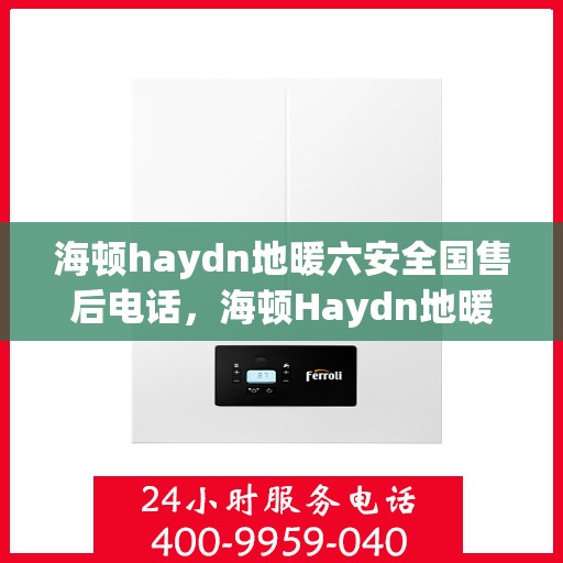 海顿haydn地暖六安全国售后电话，海顿Haydn地暖售后服务热线及全国售后维修电话汇总