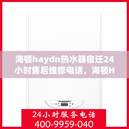 海顿haydn热水器宿迁24小时售后维修电话，海顿Haydn热水器宿迁全天候售后维修服务热线