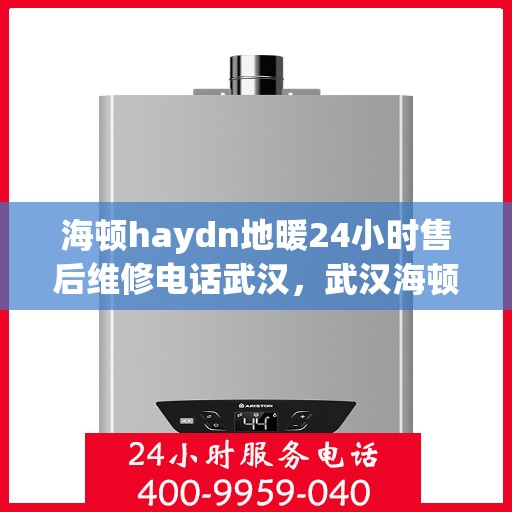 海顿haydn地暖24小时售后维修电话武汉，武汉海顿Haydn地暖全天候售后维修服务热线公布