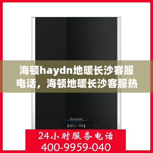 海顿haydn地暖长沙客服电话，海顿地暖长沙客服热线，一站式专业咨询与售后支持