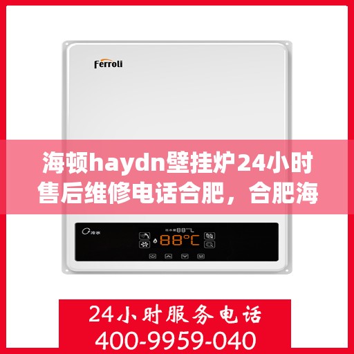 海顿haydn壁挂炉24小时售后维修电话合肥，合肥海顿壁挂炉售后维修电话全天候服务，专业解决故障问题