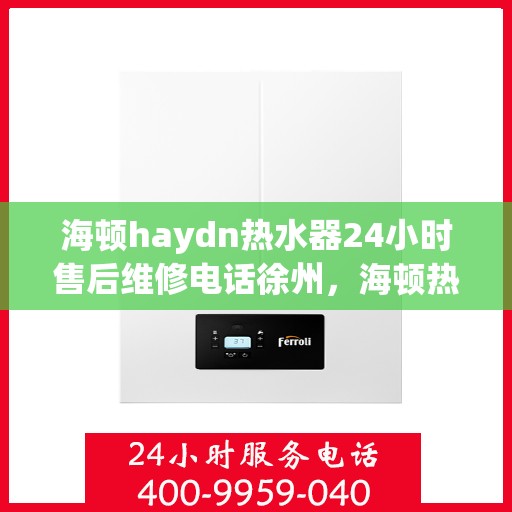 海顿haydn热水器24小时售后维修电话徐州，海顿热水器徐州售后维修热线全天候服务，专业解决热水器问题
