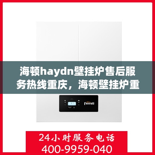 海顿haydn壁挂炉售后服务热线重庆，海顿壁挂炉重庆售后服务热线及专业维修支持