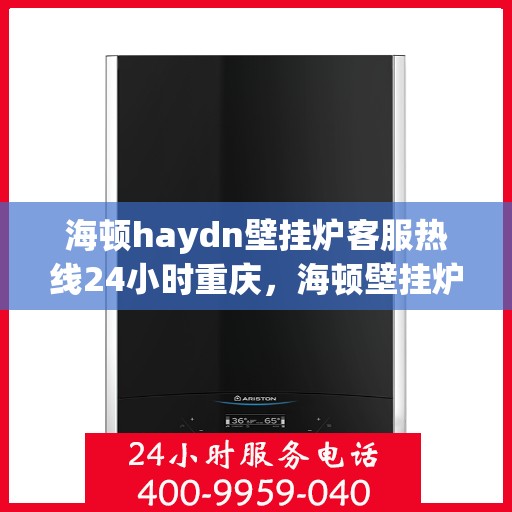 海顿haydn壁挂炉客服热线24小时重庆，海顿壁挂炉重庆客服热线全天候服务，温暖您的每一个需求时刻