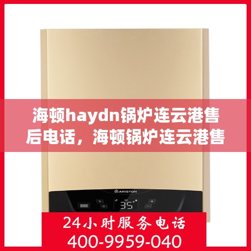 海顿haydn锅炉连云港售后电话，海顿锅炉连云港售后热线及维修服务指南