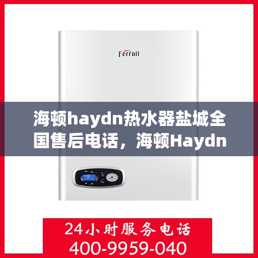 海顿haydn热水器盐城全国售后电话，海顿Haydn热水器盐城售后服务热线及全国售后电话汇总