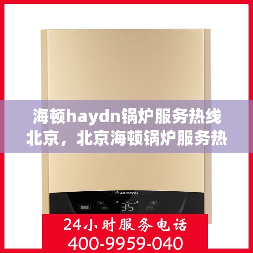 海顿haydn锅炉服务热线北京，北京海顿锅炉服务热线，专业解决您的锅炉问题