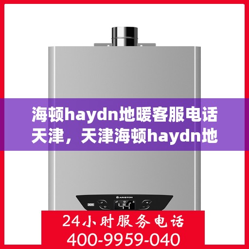 海顿haydn地暖客服电话天津，天津海顿haydn地暖客服热线及售后支持