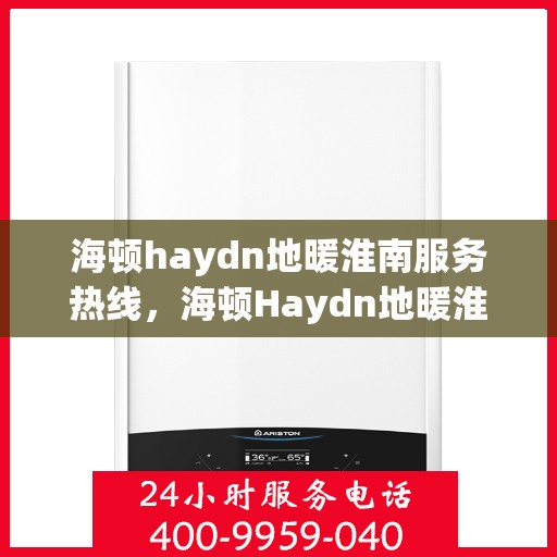 海顿haydn地暖淮南服务热线，海顿Haydn地暖淮南服务热线，专业品质，温暖您的生活