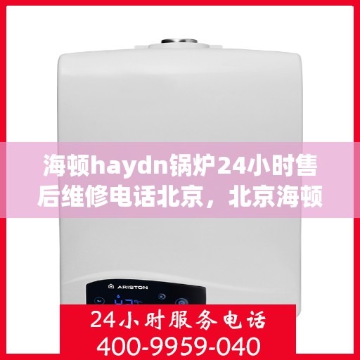 海顿haydn锅炉24小时售后维修电话北京，北京海顿锅炉全天候售后维修服务热线