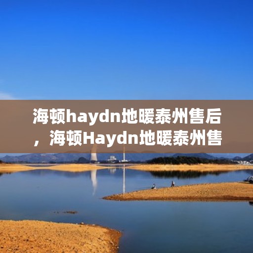 海顿haydn地暖泰州售后，海顿Haydn地暖泰州售后服务解析