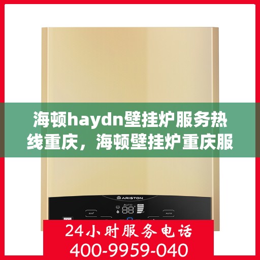 海顿haydn壁挂炉服务热线重庆，海顿壁挂炉重庆服务热线，专业维修与售后支持