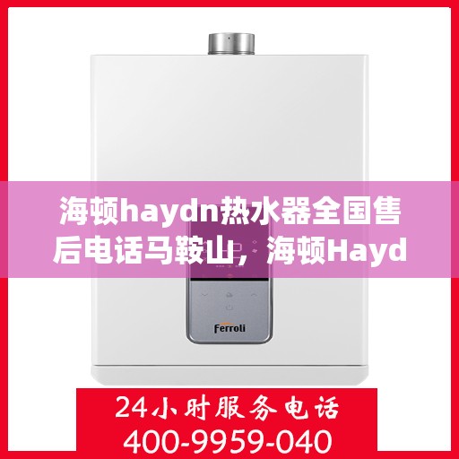 海顿haydn热水器全国售后电话马鞍山，海顿Haydn热水器马鞍山售后服务热线及全国售后电话全解析