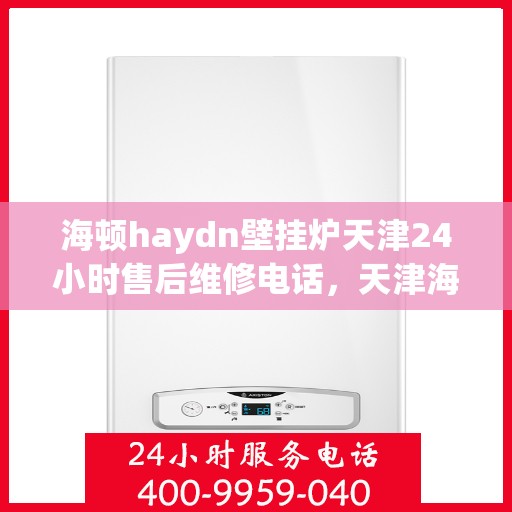 海顿haydn壁挂炉天津24小时售后维修电话，天津海顿壁挂炉全天候售后维修服务热线公布！