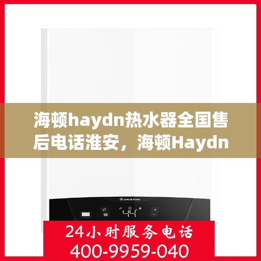 海顿haydn热水器全国售后电话淮安，海顿Haydn热水器淮安售后热线及维修服务指南