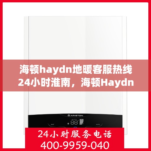 海顿haydn地暖客服热线24小时淮南，海顿Haydn地暖淮南客服热线全天候服务开启