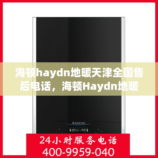 海顿haydn地暖天津全国售后电话，海顿Haydn地暖天津售后服务热线及全国售后电话汇总
