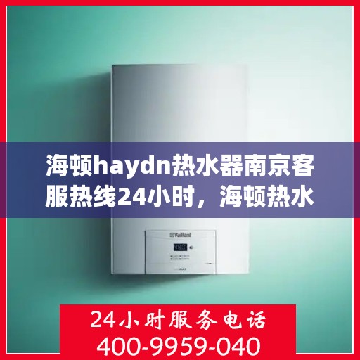 海顿haydn热水器南京客服热线24小时，海顿热水器南京全天候客服热线，温暖连接每一刻