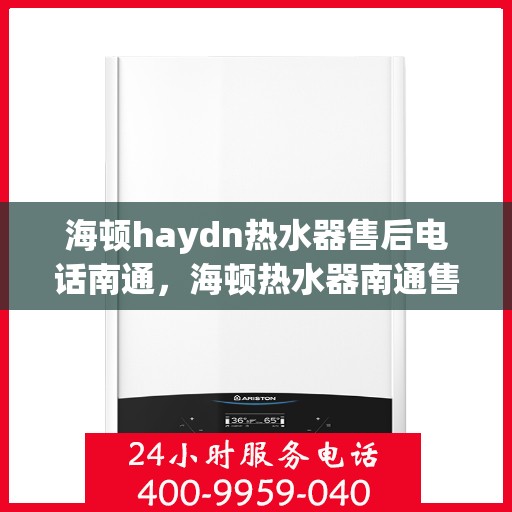 海顿haydn热水器售后电话南通，海顿热水器南通售后热线及维修服务指南