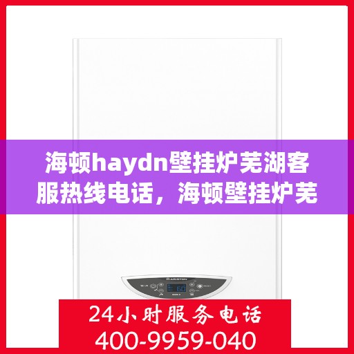海顿haydn壁挂炉芜湖客服热线电话，海顿壁挂炉芜湖客服热线电话及售后维修服务指南