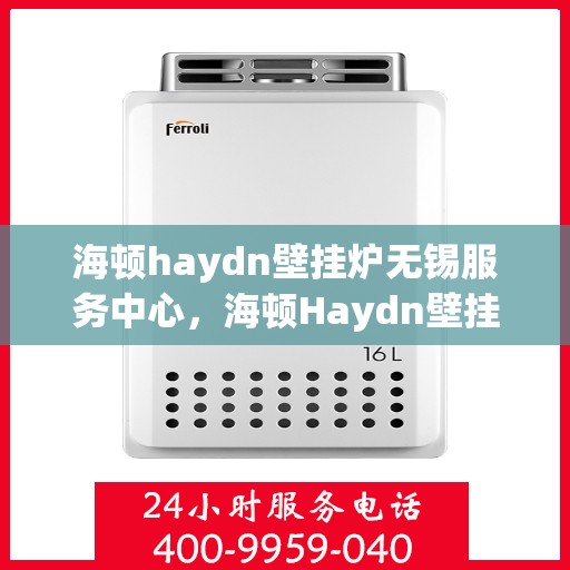 海顿haydn壁挂炉无锡服务中心，海顿Haydn壁挂炉无锡服务中心，专业维修与优质服务体验