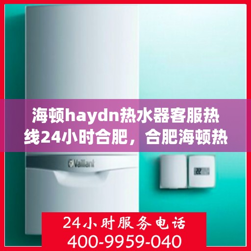 海顿haydn热水器客服热线24小时合肥，合肥海顿热水器全天候客服热线，贴心服务不打烊
