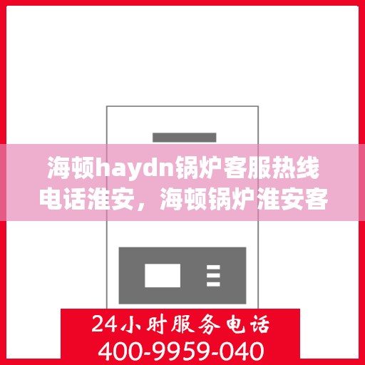 海顿haydn锅炉客服热线电话淮安，海顿锅炉淮安客服热线电话，专业解答，贴心服务