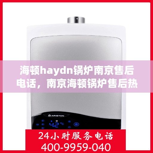 海顿haydn锅炉南京售后电话，南京海顿锅炉售后热线及维修服务指南