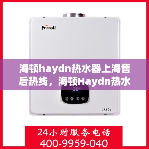 海顿haydn热水器上海售后热线，海顿Haydn热水器上海售后热线，专业服务，温暖您的生活