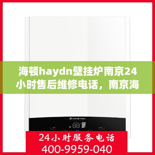 海顿haydn壁挂炉南京24小时售后维修电话，南京海顿壁挂炉全天候售后维修服务热线公布！专业解决您的壁挂炉问题！