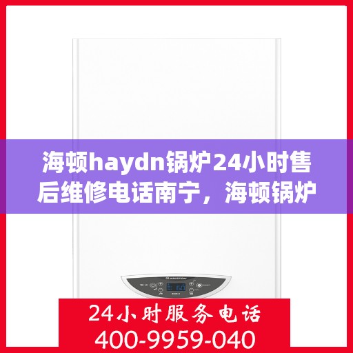 海顿haydn锅炉24小时售后维修电话南宁，海顿锅炉南宁售后维修热线，全天候服务保障，专业解决您的锅炉故障问题