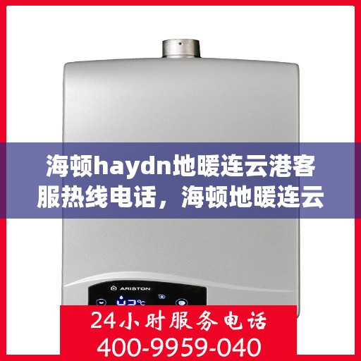 海顿haydn地暖连云港客服热线电话，海顿地暖连云港客服热线电话详解