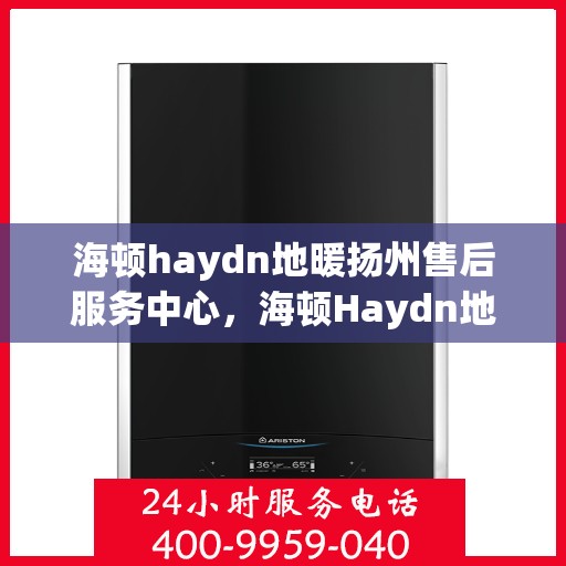 海顿haydn地暖扬州售后服务中心，海顿Haydn地暖扬州售后服务中心，专业品质，贴心服务