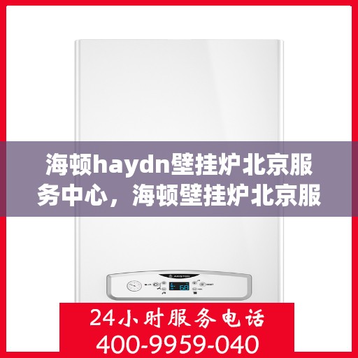 海顿haydn壁挂炉北京服务中心，海顿壁挂炉北京服务中心，专业维修与贴心服务