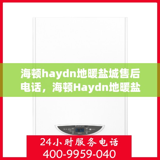 海顿haydn地暖盐城售后电话，海顿Haydn地暖盐城售后服务热线及电话查询