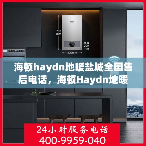 海顿haydn地暖盐城全国售后电话，海顿Haydn地暖盐城售后热线及全国服务支持网络