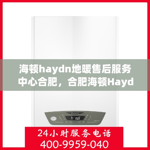 海顿haydn地暖售后服务中心合肥，合肥海顿Haydn地暖售后服务中心，专业维修，温暖您的生活