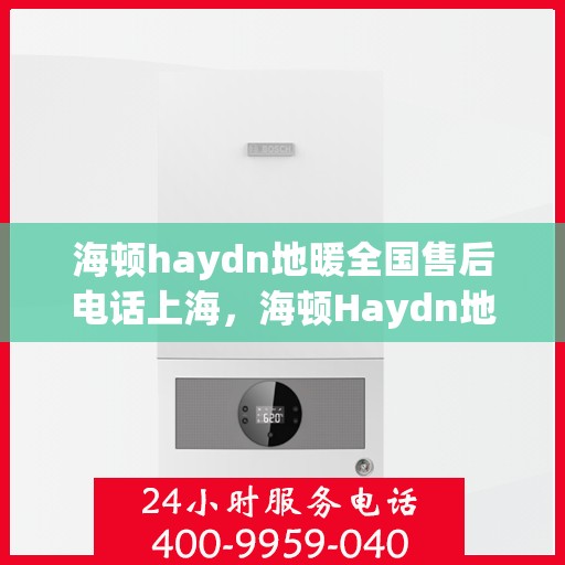 海顿haydn地暖全国售后电话上海，海顿Haydn地暖全国售后电话——上海服务热线