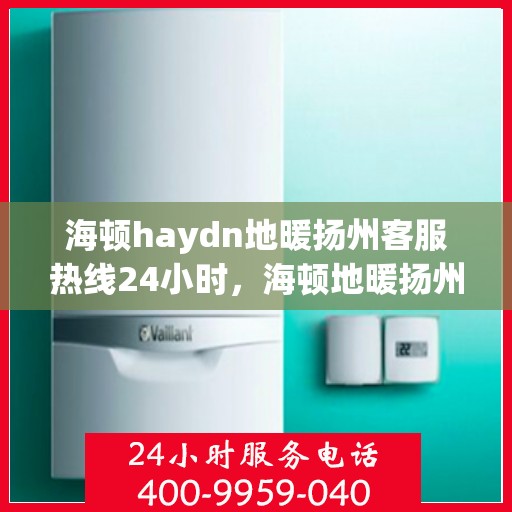 海顿haydn地暖扬州客服热线24小时，海顿地暖扬州全天候客服热线，温暖连接每一刻