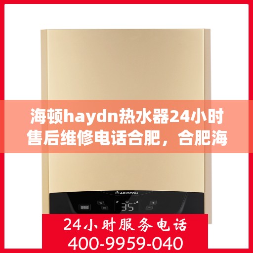 海顿haydn热水器24小时售后维修电话合肥，合肥海顿热水器24小时专业售后维修及电话服务指南