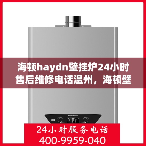 海顿haydn壁挂炉24小时售后维修电话温州，海顿壁挂炉温州售后维修热线全天候服务，专业解决您的壁挂炉问题