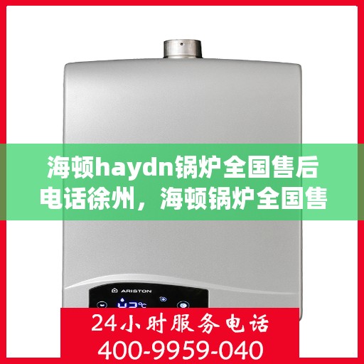 海顿haydn锅炉全国售后电话徐州，海顿锅炉全国售后热线公布，徐州地区服务热线及售后支持全解析