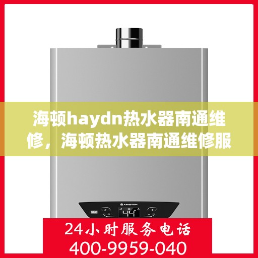 海顿haydn热水器南通维修，海顿热水器南通维修服务解析
