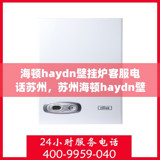海顿haydn壁挂炉客服电话苏州，苏州海顿haydn壁挂炉客服热线及售后支持指南