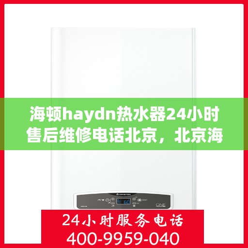 海顿haydn热水器24小时售后维修电话北京，北京海顿热水器全天候售后维修服务热线